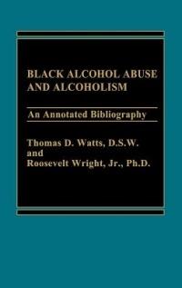 Black Alcohol Abuse and Alcoholism: An Annotated Bibliography - Thomas D. Watts,Roosevlt Wright - cover