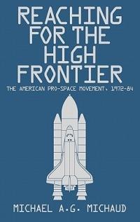 Reaching for the High Frontier: The American Pro-Space Movement, 1972-84 - Michael Michaud - cover