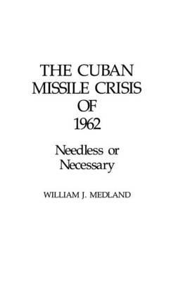 The Cuban Missile Crisis of 1962: Needless or Necessary? - William Medland - cover