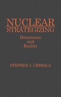 Nuclear Strategizing: Deterrence and Reality - Stephen J. Cimbala - cover