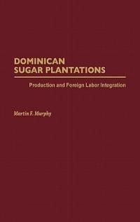 Dominican Sugar Plantations: Production and Foreign Labor Integration - Martin Murphy - cover