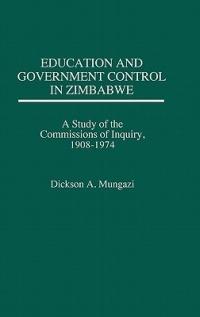 Education and Government Control in Zimbabwe: A Study of the Commissions of Inquiry, 1908-1974 - Dickson Mungazi [Deceased] - cover