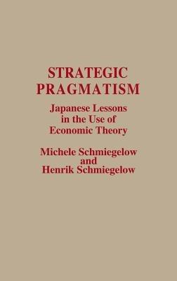 Strategic Pragmatism: Japanese Lessons in the Use of Economic Theory - Michele Schmiegelow,Henrik Schmiegelow - cover