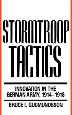 Stormtroop Tactics: Innovation in the German Army, 1914-1918 - Bruce I. Gudmundsson - cover
