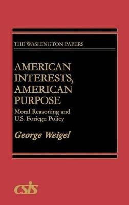 American Interests, American Purpose: Moral Reasoning and U.S. Foreign Policy - George Weigel - cover