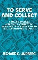 To Serve and Collect: Chicago Politics and Police Corruption from the Lager Beer Riot to the Summerdale Scandal