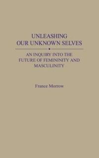 Unleashing Our Unknown Selves: An Inquiry Into the Future of Femininity and Masculinity - France Morrow - cover