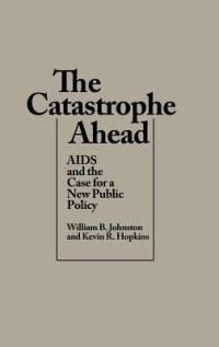 The Catastrophe Ahead: AIDS and the Case for a New Public Policy - William B. Johnston,Kevin R. Hopkins - cover