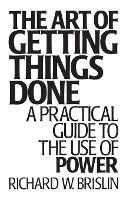 The Art of Getting Things Done: A Practical Guide to the Use of Power - Richard Brislin - cover