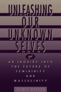 Unleashing Our Unknown Selves: An Inquiry Into the Future of Femininity and Masculinity - France Morrow - cover