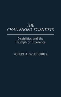 The Challenged Scientists: Disabilities and the Triumph of Excellence - Robert A. Weisgerber - cover