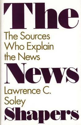 The News Shapers: The Sources Who Explain the News - Lawrence C. Soley - cover