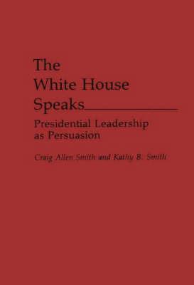 The White House Speaks: Presidential Leadership as Persuasion - Craig A. Smith,Kathy B. Smith - cover