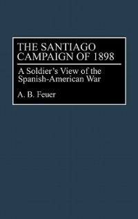 The Santiago Campaign of 1898: A Soldier's View of the Spanish-American War - A. B. Feuer - cover