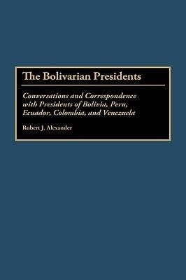 The Bolivarian Presidents: Conversations and Correspondence with Presidents of Bolivia, Peru, Ecuador, Colombia, and Venezuela - Robert J. Alexander - cover