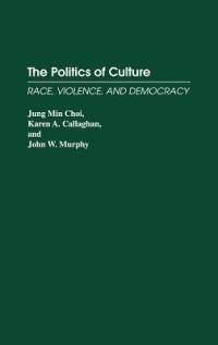 The Politics of Culture: Race, Violence, and Democracy - Jung Min Choi,Karen A. Callaghan,John W. Murphy - cover