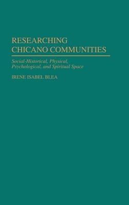 Researching Chicano Communities: Social- Historical, Physical, Psychological, and Spiritual Space - Irene I. Blea - cover