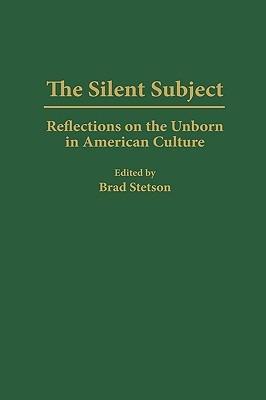 The Silent Subject: Reflections on the Unborn in American Culture - Brad Stetson - cover