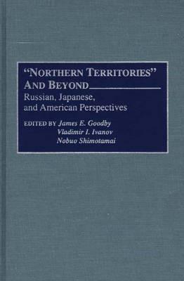 Northern Territories and Beyond: Russian, Japanese, and American Perspectives - James E Goodby,Vladimir I. Ivanov,Nobuo Shimotomai - cover