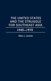 The United States and the Struggle for Southeast Asia: 1945-1975 - Alan Levine - cover