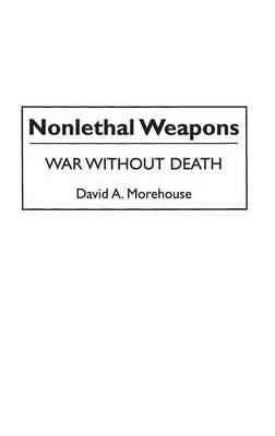 Nonlethal Weapons: War without Death - David Morehouse - cover