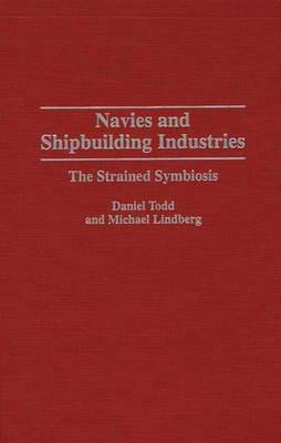 Navies and Shipbuilding Industries: The Strained Symbiosis - Michael Lindberg,Daniel Todd - cover
