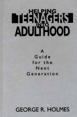 Helping Teenagers into Adulthood: A Guide for the Next Generation - George R. Holmes - cover