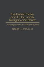 The United States and Cuba under Reagan and Shultz: A Foreign Service Officer Reports