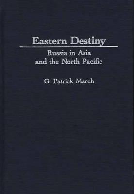Eastern Destiny: Russia in Asia and the North Pacific - G. Patrick March - cover
