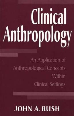 Clinical Anthropology: An Application of Anthropological Concepts Within Clinical Settings - John Rush - cover