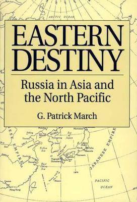 Eastern Destiny: Russia in Asia and the North Pacific - G. Patrick March - cover