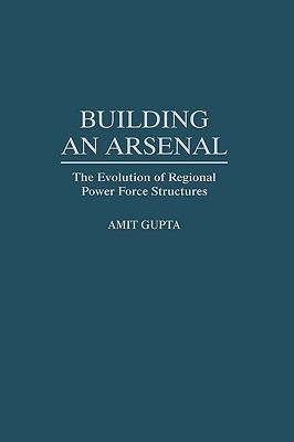 Building an Arsenal: The Evolution of Regional Power Force Structures - Amit Gupta - cover