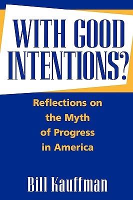 With Good Intentions?: Reflections on the Myth of Progress in America - Bill Kauffman - cover