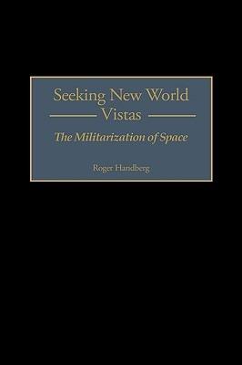 Seeking New World Vistas: The Militarization of Space - Roger Handberg - cover