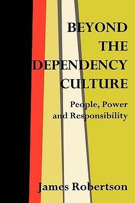 Beyond the Dependency Culture: People, Power and Responsibility in the 21st Century - James Robertson - cover