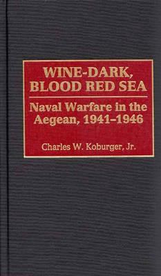 Wine-Dark, Blood Red Sea: Naval Warfare in the Aegean, 1941-1946 - Charles Koburger - cover