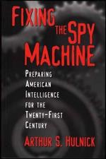 Fixing the Spy Machine: Preparing American Intelligence for the Twenty-First Century