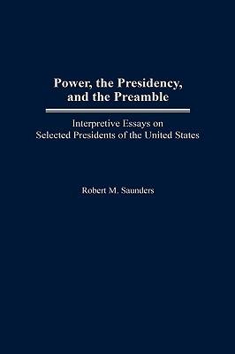 Power, the Presidency, and the Preamble: Interpretive Essays on Selected Presidents of the United States - Robert M. Saunders - cover