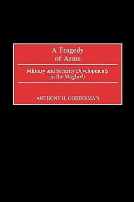 A Tragedy of Arms: Military and Security Developments in the Maghreb - Anthony H. Cordesman - cover