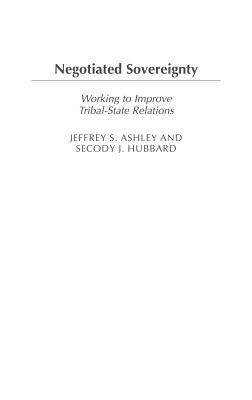 Negotiated Sovereignty: Working to Improve Tribal-State Relations - Jeffrey S. Ashley,Secody J. Hubbard - cover