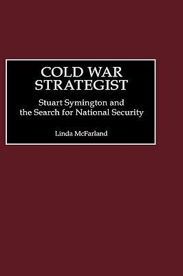 Cold War Strategist: Stuart Symington and the Search for National Security - Linda McFarland - cover