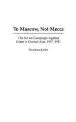 To Moscow, Not Mecca: The Soviet Campaign Against Islam in Central Asia, 1917-1941