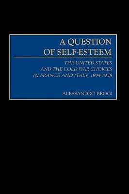 A Question of Self-Esteem: The United States and the Cold War Choices in France and Italy, 1944-1958 - Alessandro Brogi - cover