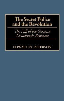 The Secret Police and the Revolution: The Fall of the German Democratic Republic - Edward Peterson - cover