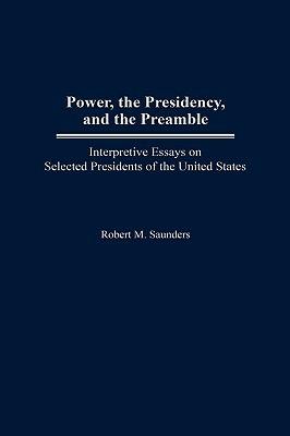 Power, the Presidency, and the Preamble: Interpretive Essays on Selected Presidents of the United States - Robert M. Saunders - cover