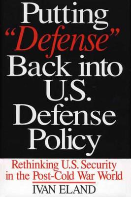 Putting Defense Back into U.S. Defense Policy: Rethinking U.S. Security in the Post-Cold War World - Ivan Eland - cover