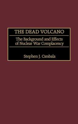 The Dead Volcano: The Background and Effects of Nuclear War Complacency - Stephen J. Cimbala - cover