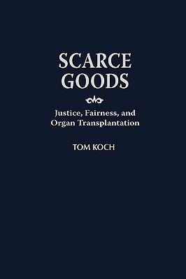 Scarce Goods: Justice, Fairness, and Organ Transplantation - Tom Koch - cover