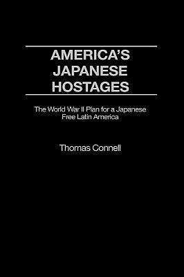 America's Japanese Hostages: The World War II Plan for a Japanese Free Latin America - Thomas Connell - cover