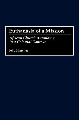 Euthanasia of a Mission: African Church Autonomy in a Colonial Context - Jehu Hanciles - cover